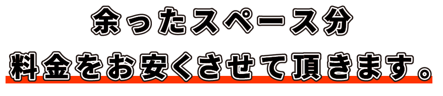 余ったスペース分料金をお安くさせて頂きます。